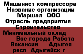 Машинист компрессора › Название организации ­ Маршал, ООО › Отрасль предприятия ­ Строительство › Минимальный оклад ­ 30 000 - Все города Работа » Вакансии   . Адыгея респ.,Адыгейск г.